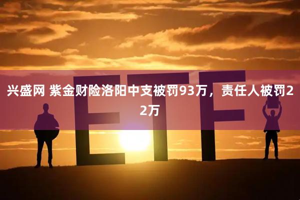 兴盛网 紫金财险洛阳中支被罚93万，责任人被罚22万