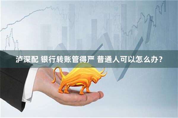 泸深配 银行转账管得严 普通人可以怎么办？