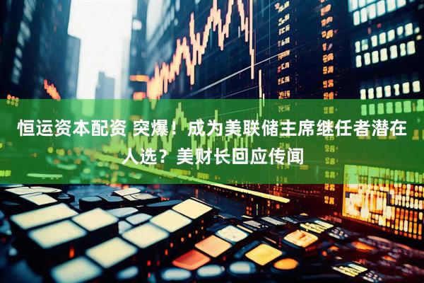 恒运资本配资 突爆！成为美联储主席继任者潜在人选？美财长回应传闻