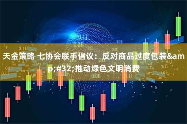 天金策略 七协会联手倡议：反对商品过度包装&#32;推动绿色文明消费