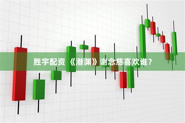 胜宇配资 《潜渊》谢念慈喜欢谁？