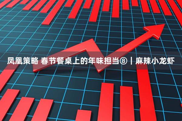 凤凰策略 春节餐桌上的年味担当⑧｜麻辣小龙虾