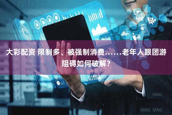 大彩配资 限制多、被强制消费……老年人跟团游阻碍如何破解？