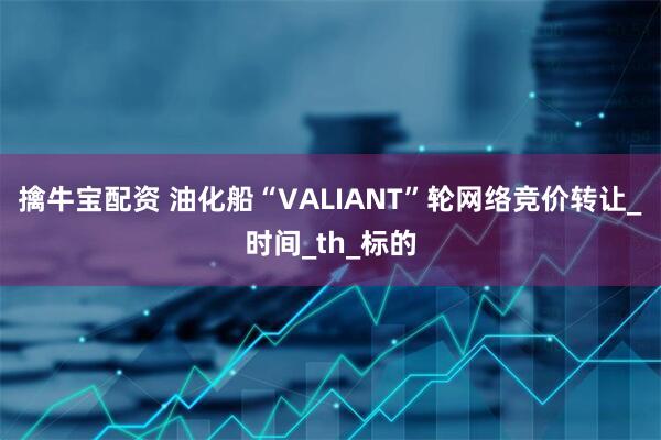 擒牛宝配资 油化船“VALIANT”轮网络竞价转让_时间_th_标的