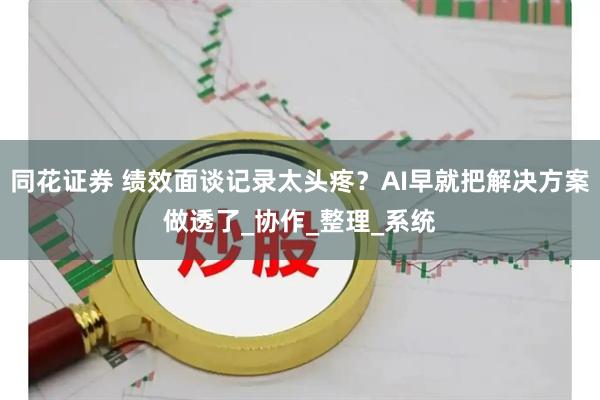 同花证券 绩效面谈记录太头疼？AI早就把解决方案做透了_协作_整理_系统