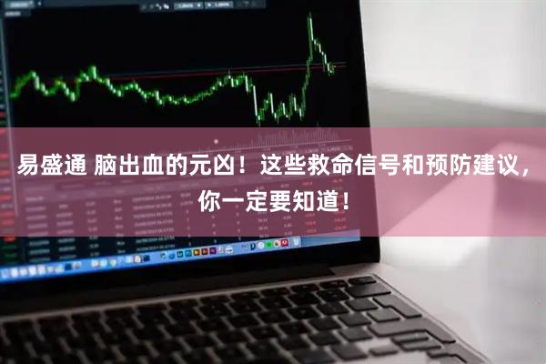 易盛通 脑出血的元凶！这些救命信号和预防建议，你一定要知道！