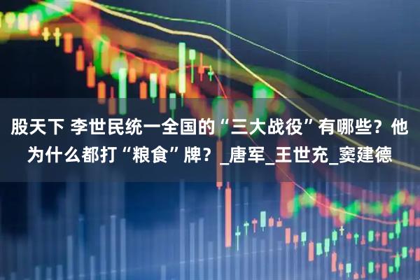 股天下 李世民统一全国的“三大战役”有哪些？他为什么都打“粮食”牌？_唐军_王世充_窦建德
