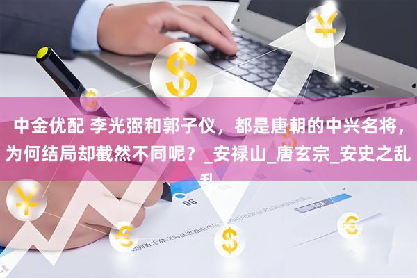 中金优配 李光弼和郭子仪，都是唐朝的中兴名将，为何结局却截然不同呢？_安禄山_唐玄宗_安史之乱