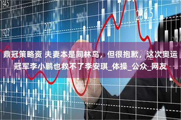 鼎冠策略资 夫妻本是同林鸟，但很抱歉，这次奥运冠军李小鹏也救不了李安琪_体操_公众_网友