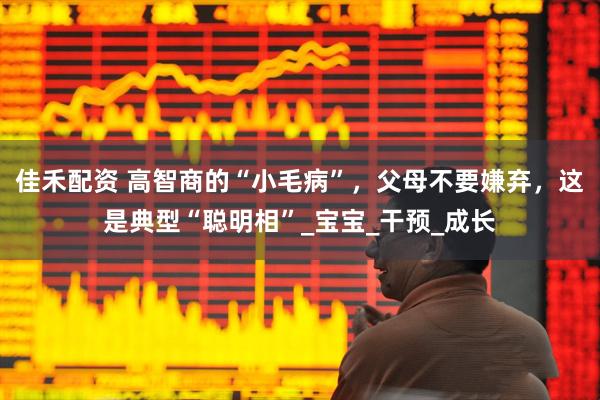 佳禾配资 高智商的“小毛病”，父母不要嫌弃，这是典型“聪明相”_宝宝_干预_成长