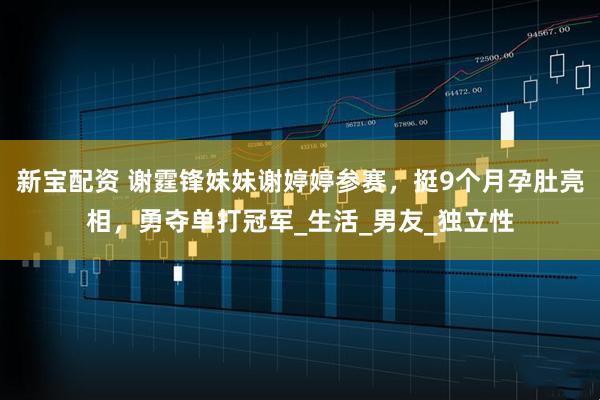 新宝配资 谢霆锋妹妹谢婷婷参赛，挺9个月孕肚亮相，勇夺单打冠军_生活_男友_独立性
