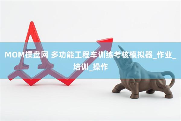 MOM操盘网 多功能工程车训练考核模拟器_作业_培训_操作