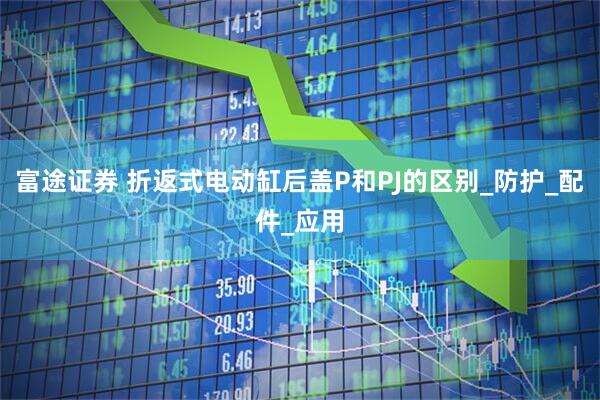 富途证券 折返式电动缸后盖P和PJ的区别_防护_配件_应用