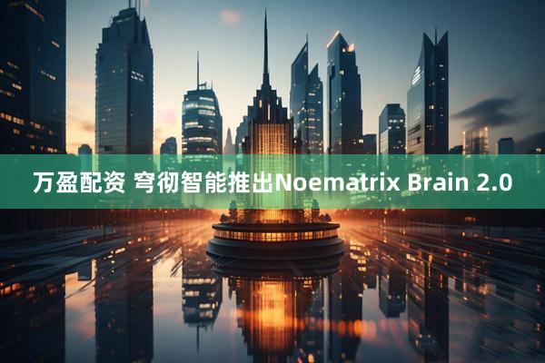 万盈配资 穹彻智能推出Noematrix Brain 2.0