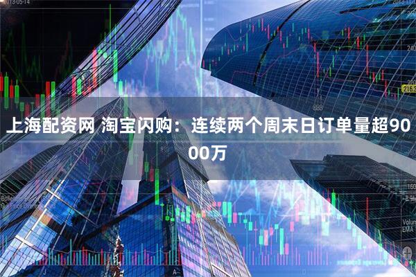 上海配资网 淘宝闪购：连续两个周末日订单量超9000万