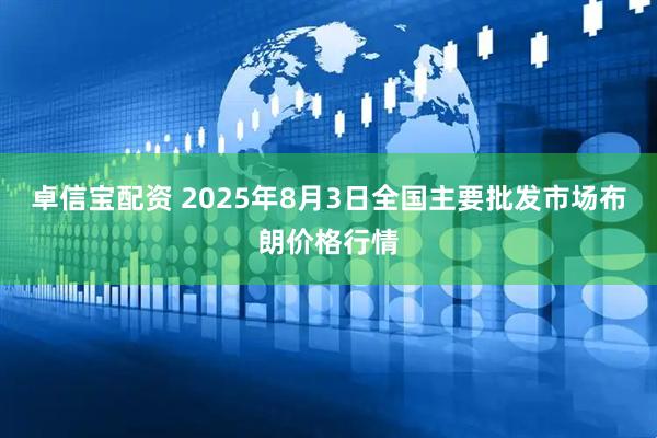 卓信宝配资 2025年8月3日全国主要批发市场布朗价格行情
