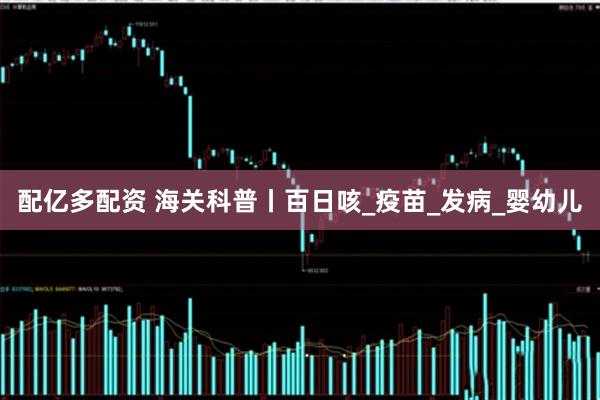 配亿多配资 海关科普丨百日咳_疫苗_发病_婴幼儿
