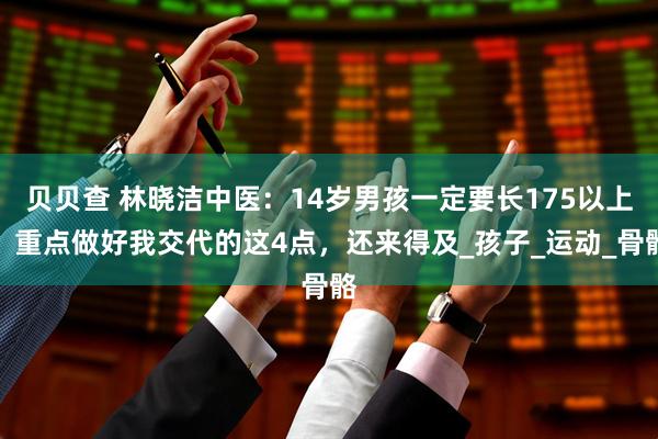 贝贝查 林晓洁中医：14岁男孩一定要长175以上，重点做好我交代的这4点，还来得及_孩子_运动_骨骼