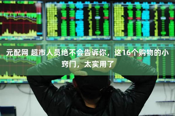 元配网 超市人员绝不会告诉你，这16个购物的小窍门，太实用了