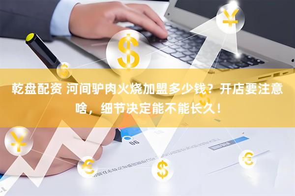 乾盘配资 河间驴肉火烧加盟多少钱？开店要注意啥，细节决定能不能长久！