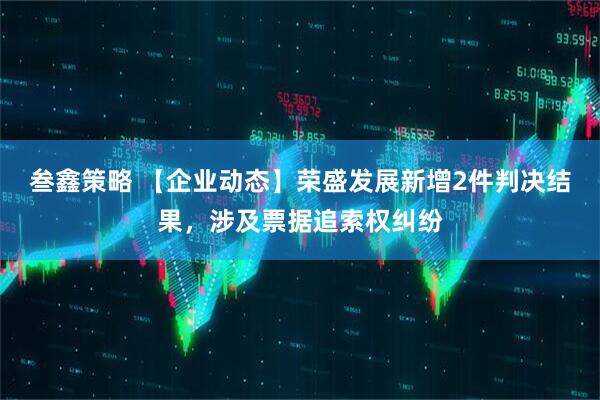 叁鑫策略 【企业动态】荣盛发展新增2件判决结果，涉及票据追索权纠纷