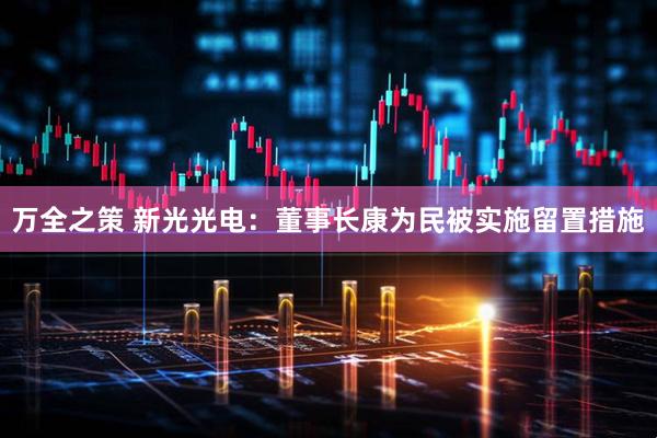 万全之策 新光光电：董事长康为民被实施留置措施