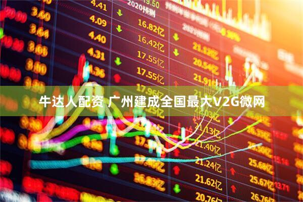 牛达人配资 广州建成全国最大V2G微网
