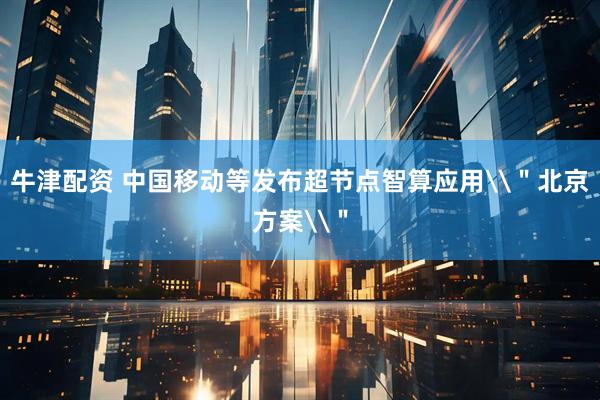 牛津配资 中国移动等发布超节点智算应用\＂北京方案\＂