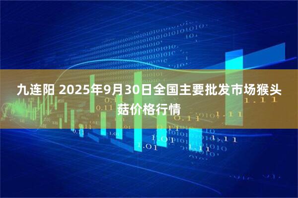 九连阳 2025年9月30日全国主要批发市场猴头菇价格行情