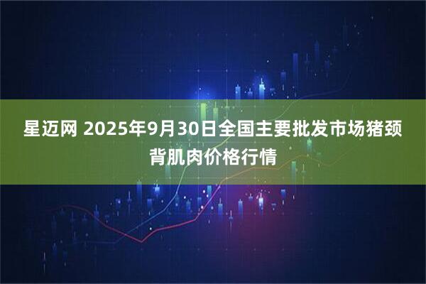 星迈网 2025年9月30日全国主要批发市场猪颈背肌肉价格行情