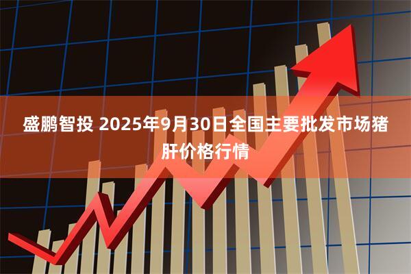 盛鹏智投 2025年9月30日全国主要批发市场猪肝价格行情