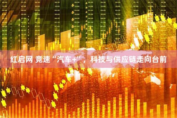 红启网 竞速“汽车+”，科技与供应链走向台前
