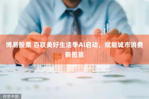 博易股票 百联美好生活季AI启动，赋能城市消费新图景