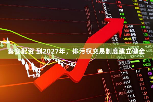 秦安配资 到2027年，排污权交易制度建立健全
