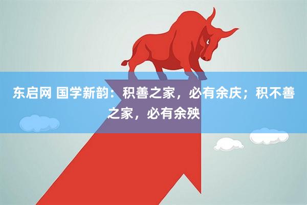 东启网 国学新韵:积善之家,必有余庆;积不善之家,必有余殃