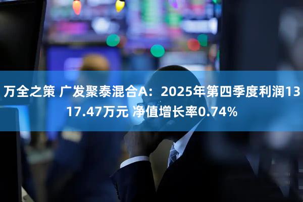 万全之策 广发聚泰混合A：2025年第四季度利润1317.47万元 净值增长率0.74%