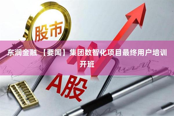 东润金融 【要闻】集团数智化项目最终用户培训开班