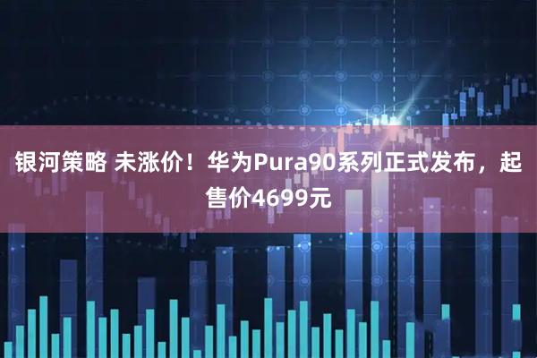 银河策略 未涨价！华为Pura90系列正式发布，起售价4699元