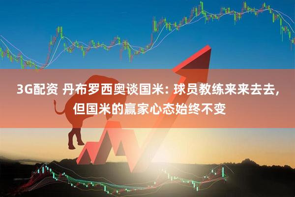 3G配资 丹布罗西奥谈国米: 球员教练来来去去, 但国米的赢家心态始终不变